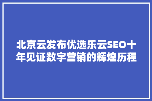 北京云发布优选乐云SEO十年见证数字营销的辉煌历程
