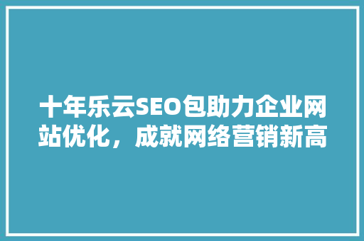 十年乐云SEO包助力企业网站优化，成就网络营销新高峰