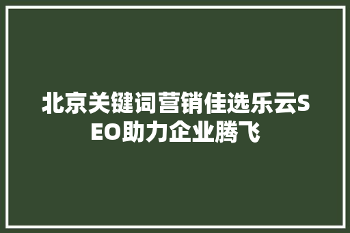 北京关键词营销佳选乐云SEO助力企业腾飞