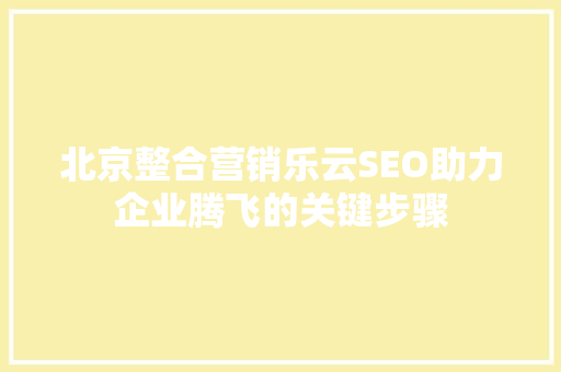 北京整合营销乐云SEO助力企业腾飞的关键步骤
