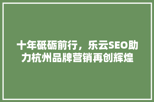 十年砥砺前行，乐云SEO助力杭州品牌营销再创辉煌