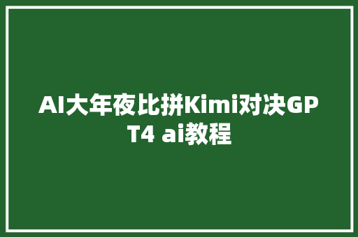 AI大年夜比拼Kimi对决GPT4 ai教程
