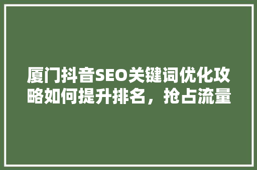 厦门抖音SEO关键词优化攻略如何提升排名，抢占流量红利