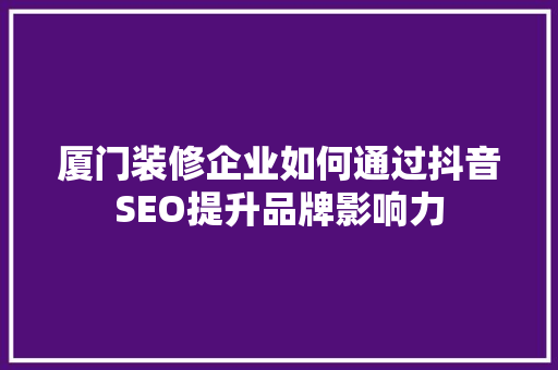 厦门装修企业如何通过抖音SEO提升品牌影响力