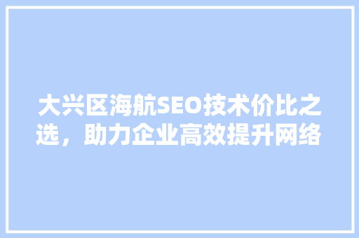 大兴区海航SEO技术价比之选，助力企业高效提升网络曝光