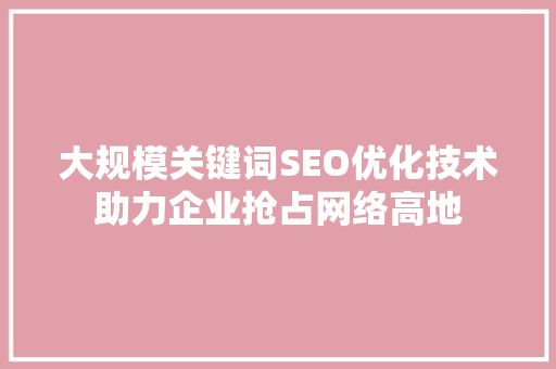 大规模关键词SEO优化技术助力企业抢占网络高地