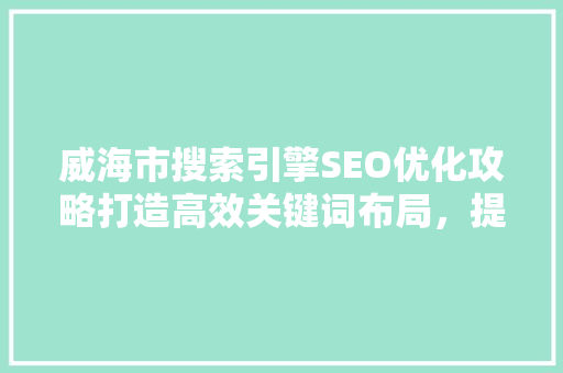 威海市搜索引擎SEO优化攻略打造高效关键词布局，提升网站排名