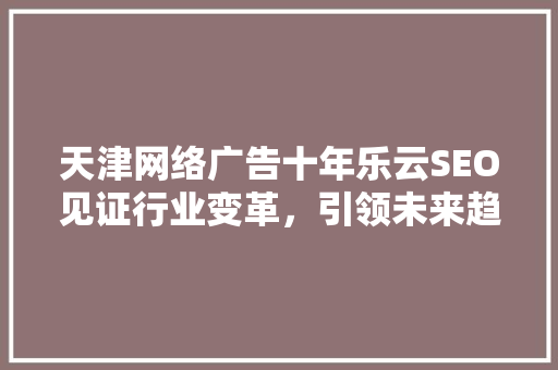 天津网络广告十年乐云SEO见证行业变革，引领未来趋势
