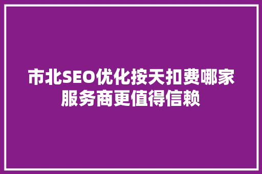 市北SEO优化按天扣费哪家服务商更值得信赖
