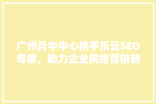广州月中中心携手乐云SEO专家，助力企业网络营销新突破
