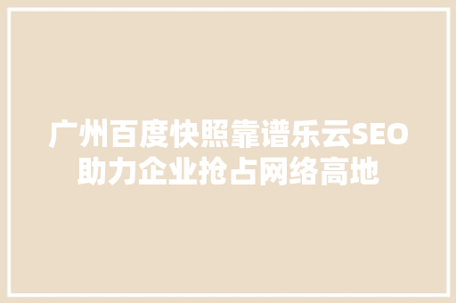 广州百度快照靠谱乐云SEO助力企业抢占网络高地