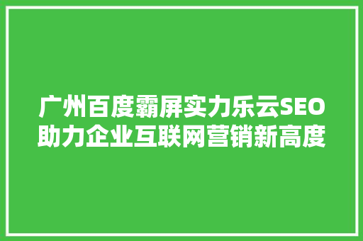 广州百度霸屏实力乐云SEO助力企业互联网营销新高度