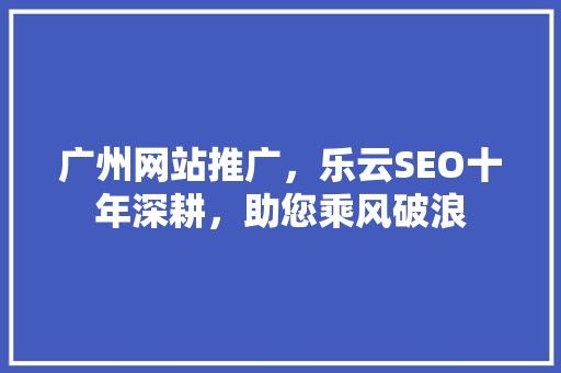 广州网站推广，乐云SEO十年深耕，助您乘风破浪