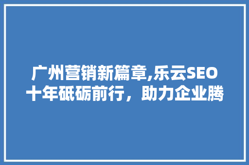 广州营销新篇章,乐云SEO十年砥砺前行，助力企业腾飞
