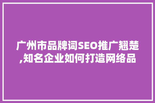 广州市品牌词SEO推广翘楚,知名企业如何打造网络品牌效应