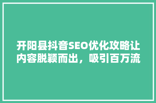 开阳县抖音SEO优化攻略让内容脱颖而出，吸引百万流量