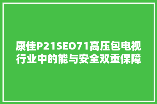 康佳P21SEO71高压包电视行业中的能与安全双重保障