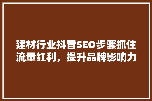 建材行业抖音SEO步骤抓住流量红利，提升品牌影响力