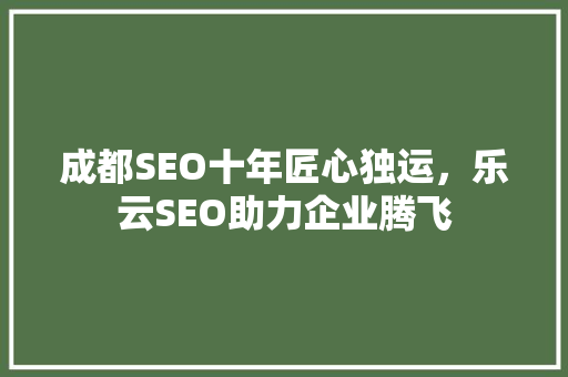 成都SEO十年匠心独运，乐云SEO助力企业腾飞