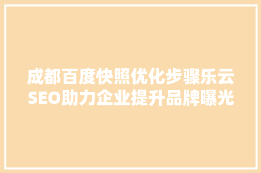 成都百度快照优化步骤乐云SEO助力企业提升品牌曝光度