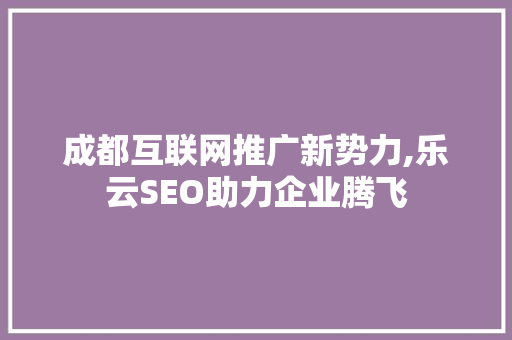 成都互联网推广新势力,乐云SEO助力企业腾飞