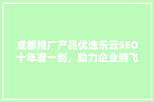 成都推广产品优选乐云SEO十年磨一剑，助力企业腾飞
