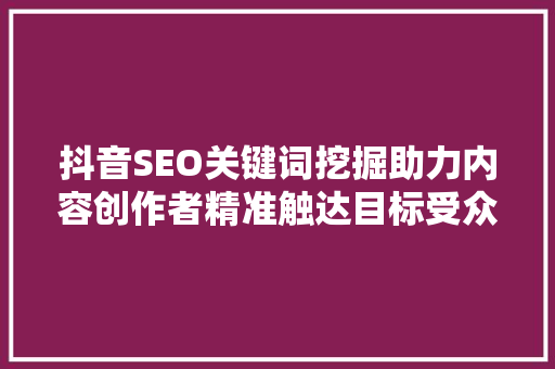 抖音SEO关键词挖掘助力内容创作者精准触达目标受众