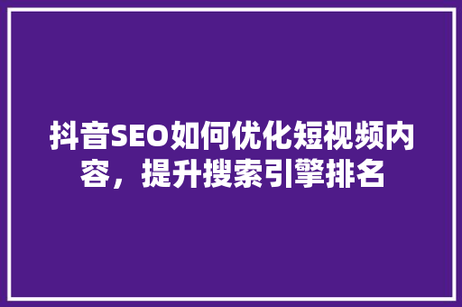 抖音SEO如何优化短视频内容，提升搜索引擎排名