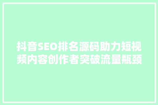 抖音SEO排名源码助力短视频内容创作者突破流量瓶颈