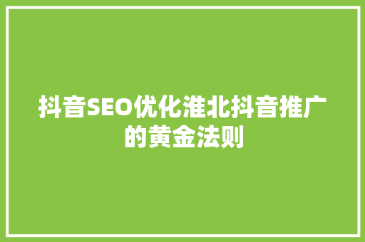 抖音SEO优化淮北抖音推广的黄金法则