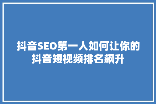 抖音SEO第一人如何让你的抖音短视频排名飙升