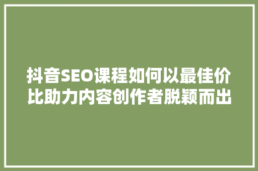 抖音SEO课程如何以最佳价比助力内容创作者脱颖而出