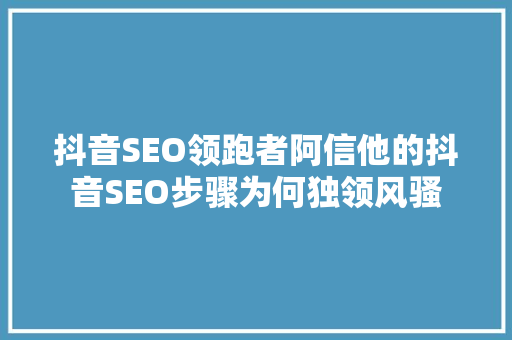 抖音SEO领跑者阿信他的抖音SEO步骤为何独领风骚