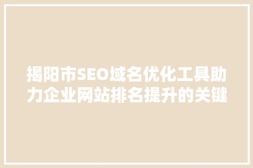 揭阳市SEO域名优化工具助力企业网站排名提升的关键步骤