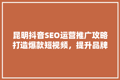 昆明抖音SEO运营推广攻略打造爆款短视频，提升品牌影响力