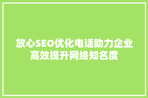 放心SEO优化电话助力企业高效提升网络知名度
