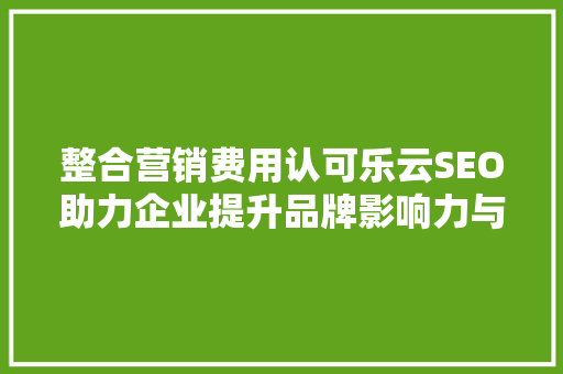 整合营销费用认可乐云SEO助力企业提升品牌影响力与市场竞争力