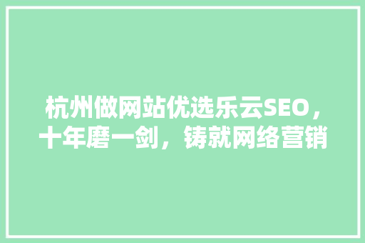 杭州做网站优选乐云SEO，十年磨一剑，铸就网络营销传奇
