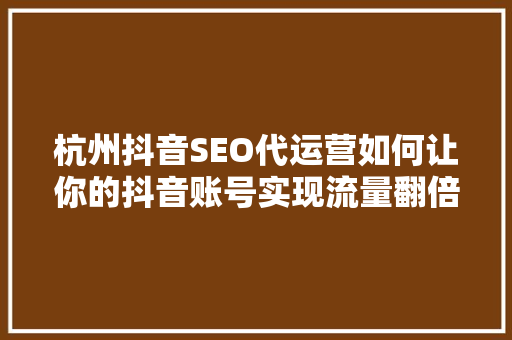 杭州抖音SEO代运营如何让你的抖音账号实现流量翻倍