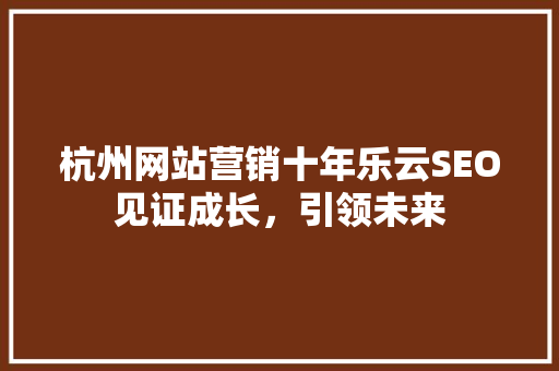 杭州网站营销十年乐云SEO见证成长，引领未来