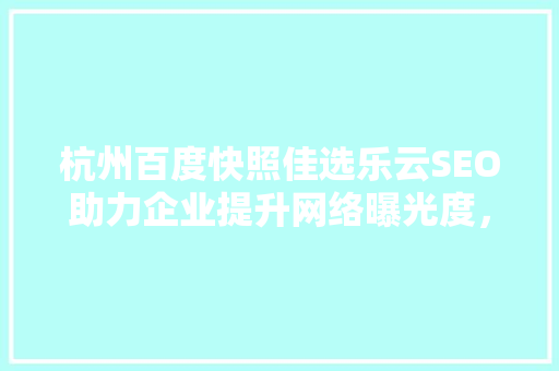 杭州百度快照佳选乐云SEO助力企业提升网络曝光度，抢占市场先机