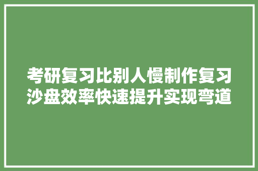 考研复习比别人慢制作复习沙盘效率快速提升实现弯道超车