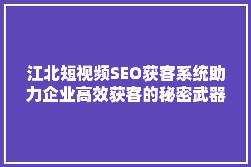 江北短视频SEO获客系统助力企业高效获客的秘密武器