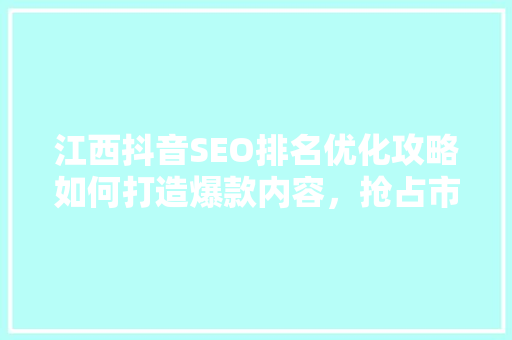 江西抖音SEO排名优化攻略如何打造爆款内容，抢占市场先机