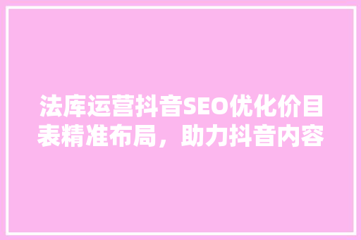 法库运营抖音SEO优化价目表精准布局，助力抖音内容传播