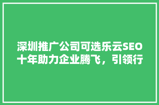深圳推广公司可选乐云SEO十年助力企业腾飞，引领行业新潮流
