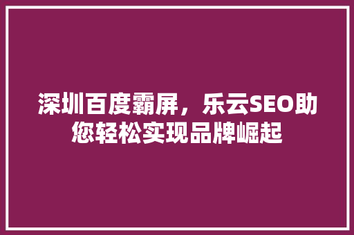 深圳百度霸屏，乐云SEO助您轻松实现品牌崛起