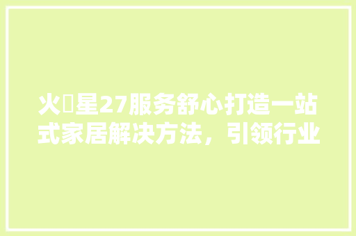 火乚星27服务舒心打造一站式家居解决方法，引领行业新潮流