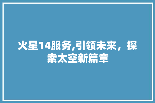 火星14服务,引领未来，探索太空新篇章