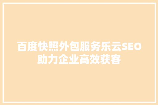百度快照外包服务乐云SEO助力企业高效获客